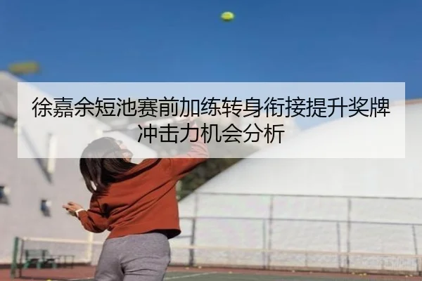 徐嘉余短池赛前加练转身衔接提升奖牌冲击力机会分析